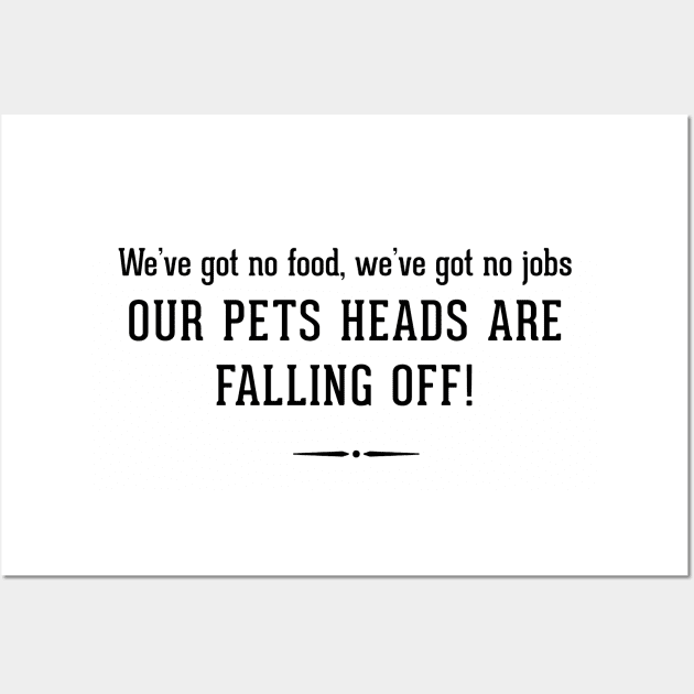 We've got no food, we've got no jobs - OUR PETS HEADS ARE FALLING OFF! Wall Art by BodinStreet